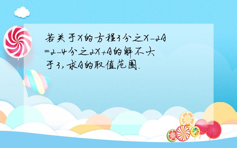 若关于X的方程3分之X-2A＝2-4分之2X+A的解不大于3,求A的取值范围.