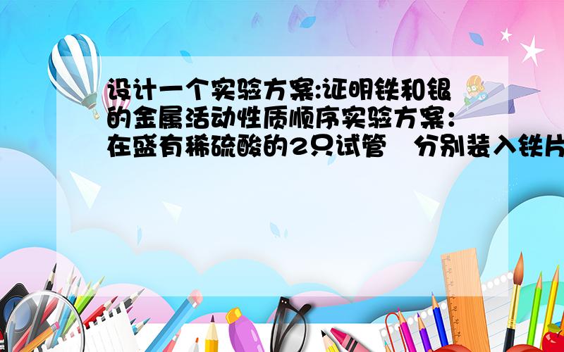 设计一个实验方案:证明铁和银的金属活动性质顺序实验方案：在盛有稀硫酸的2只试管脮分别装入铁片和银片、前者产生气泡、后者无变化、说明金属活动性为：Fe>(H)>aG供选用的试剂有：Fe（