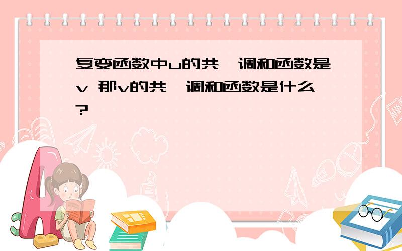 复变函数中u的共轭调和函数是v 那v的共轭调和函数是什么?