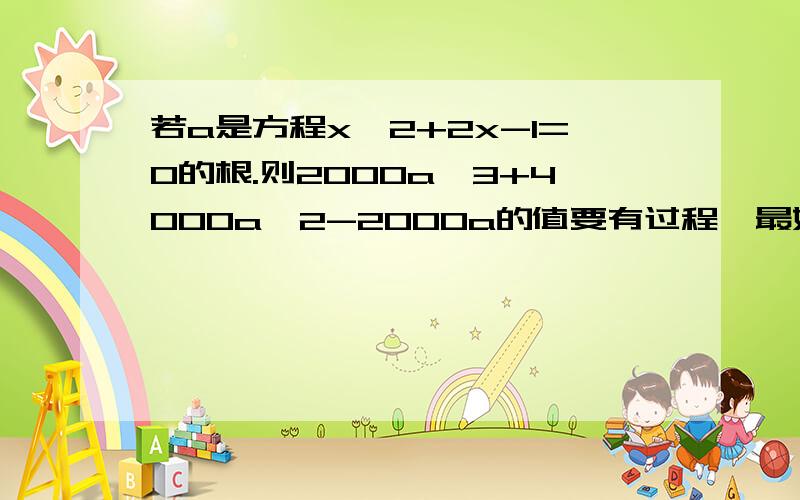 若a是方程x^2+2x-1=0的根.则2000a^3+4000a^2-2000a的值要有过程、最好有思路