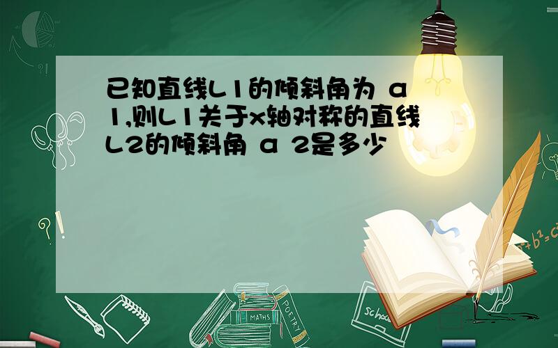 已知直线L1的倾斜角为 α 1,则L1关于x轴对称的直线L2的倾斜角 α 2是多少