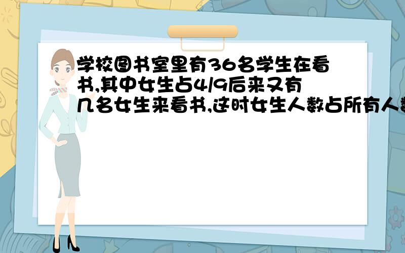 学校图书室里有36名学生在看书,其中女生占4/9后来又有几名女生来看书,这时女生人数占所有人数的9/19,问后来又有几名女生来看书?