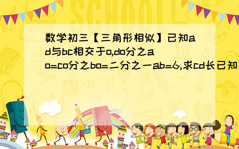 数学初三【三角形相似】已知ad与bc相交于o,do分之ao=co分之bo=二分之一ab=6,求cd长已知角一等于角二,ac=4,bc=2.4,cd=2,ce=1.2,求证角a等于角d三角形abc,角acb等于90度,cd垂直ab,求证：1.三角形adc相似于三