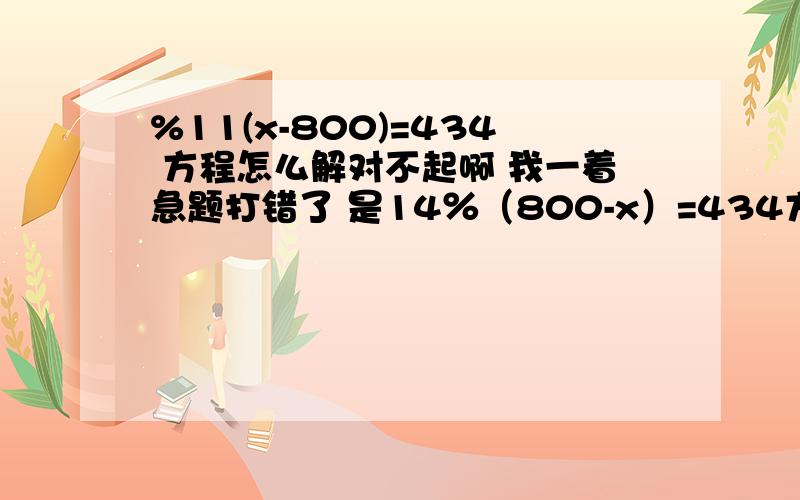 %11(x-800)=434 方程怎么解对不起啊 我一着急题打错了 是14％（800-x）=434方程该怎么解