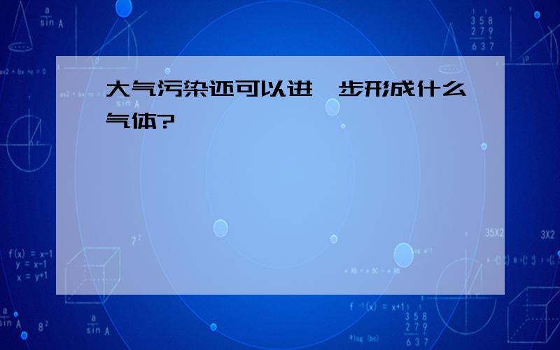 大气污染还可以进一步形成什么气体?