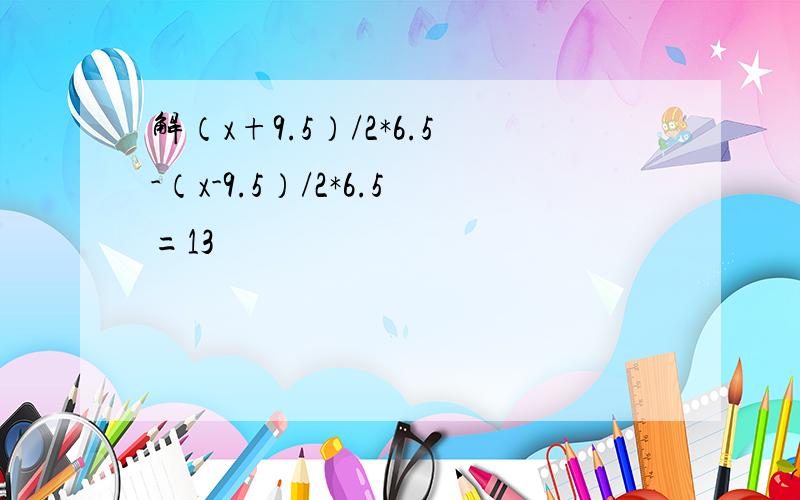 解（x+9.5）/2*6.5-（x-9.5）/2*6.5=13