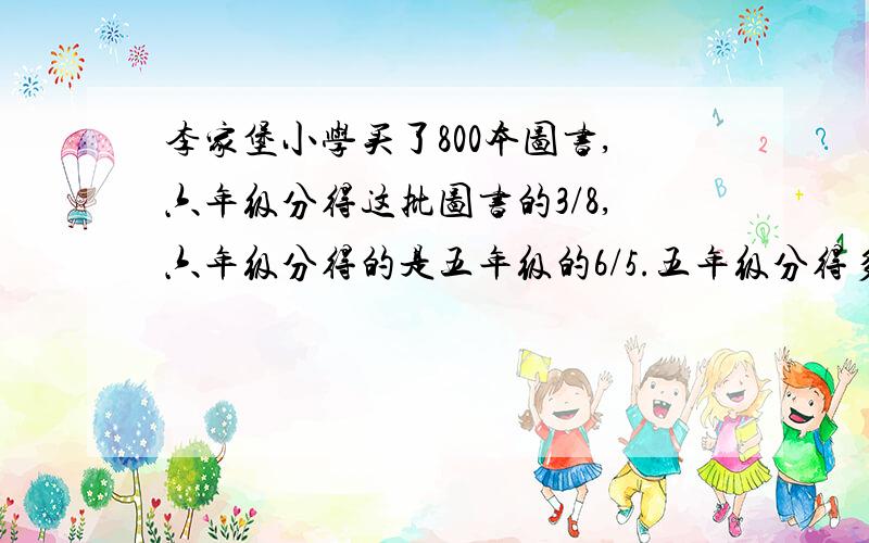 李家堡小学买了800本图书,六年级分得这批图书的3/8,六年级分得的是五年级的6/5.五年级分得多少本?(列式解答)