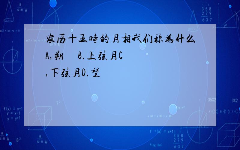 农历十五时的月相我们称为什么A,朔     B.上弦月C,下弦月D.望