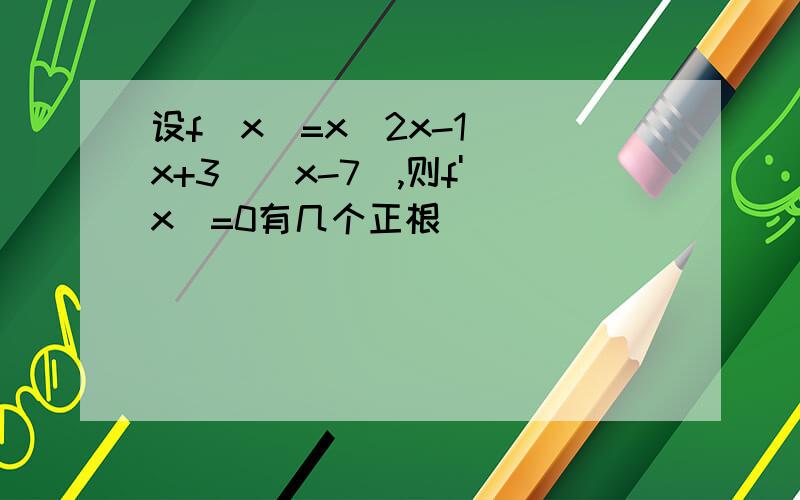 设f(x)=x(2x-1)(x+3)(x-7),则f'(x)=0有几个正根