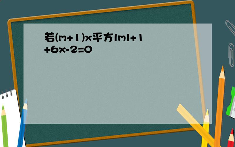 若(m+1)x平方lml+1+6x-2=0