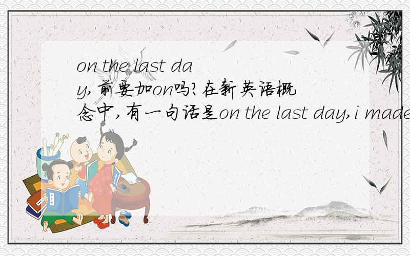 on the last day,前要加on吗?在新英语概念中,有一句话是on the last day,i made a big dicision.我记得好象书上说the last 前不用加介词,是我记错了吗?