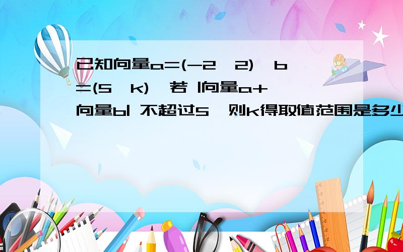 已知向量a=(-2,2),b=(5,k),若 |向量a+向量b| 不超过5,则k得取值范围是多少