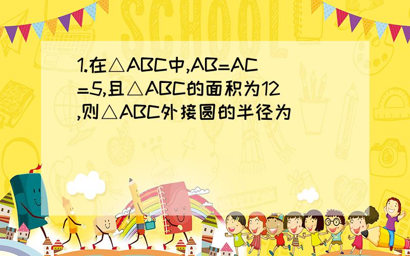 1.在△ABC中,AB=AC=5,且△ABC的面积为12,则△ABC外接圆的半径为________.2.要在一个矩形纸片上画出一个半径分别为4cm和1cm的两个外切圆,该矩形的面积最小值是_______.要有详细的解题过程、思路等.