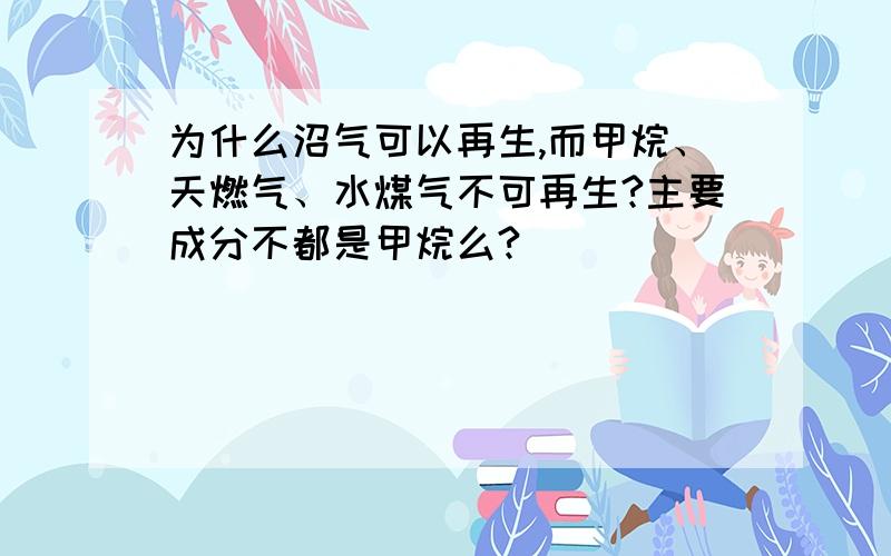 为什么沼气可以再生,而甲烷、天燃气、水煤气不可再生?主要成分不都是甲烷么?