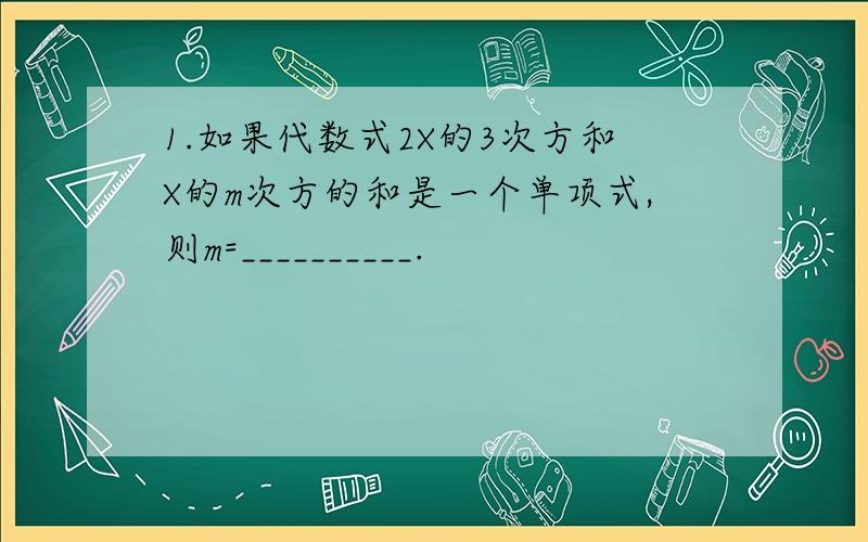 1.如果代数式2X的3次方和X的m次方的和是一个单项式,则m=__________.