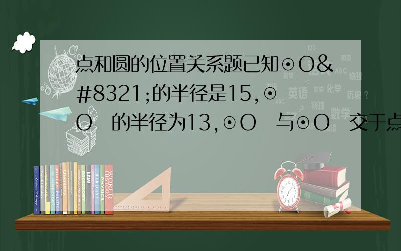 点和圆的位置关系题已知⊙O₁的半径是15,⊙O₂的半径为13,⊙O₁与⊙O₂交于点A、B,且AB=24,求两圆的圆心距O₁O₂.