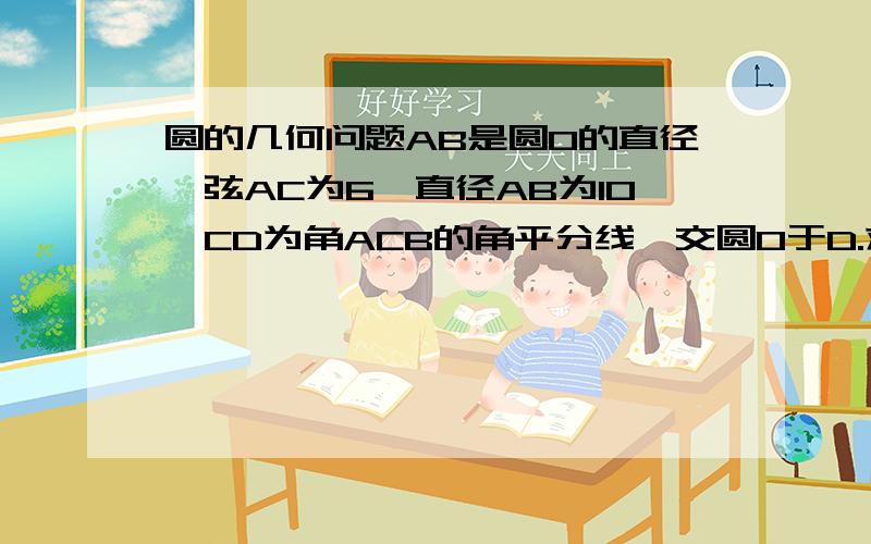 圆的几何问题AB是圆O的直径,弦AC为6,直径AB为10,CD为角ACB的角平分线,交圆O于D.求CD长度.