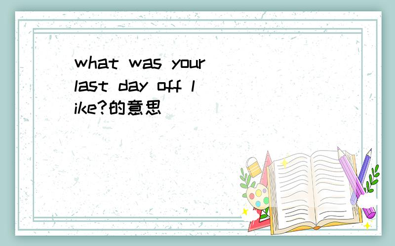 what was your last day off like?的意思