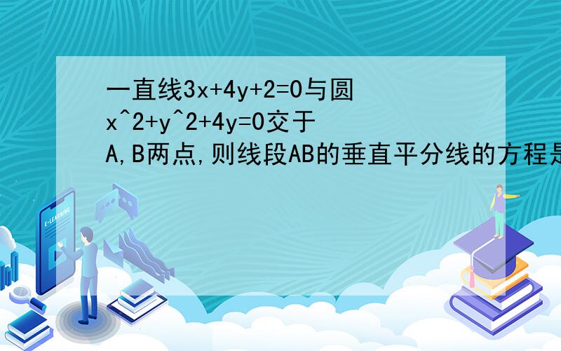 一直线3x+4y+2=0与圆x^2+y^2+4y=0交于A,B两点,则线段AB的垂直平分线的方程是?