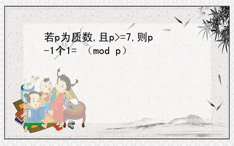 若p为质数,且p>=7,则p-1个1= （mod p）