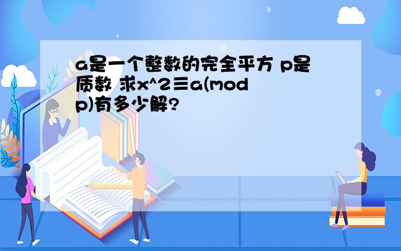 a是一个整数的完全平方 p是质数 求x^2≡a(mod p)有多少解?