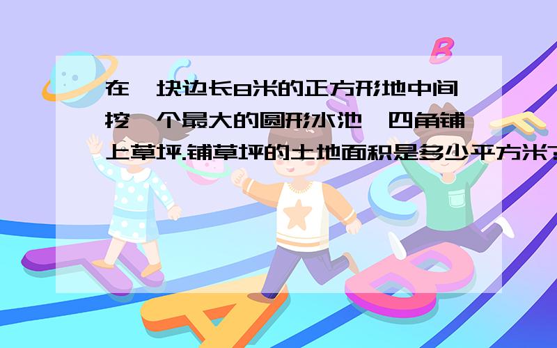 在一块边长8米的正方形地中间挖一个最大的圆形水池,四角铺上草坪.铺草坪的土地面积是多少平方米?