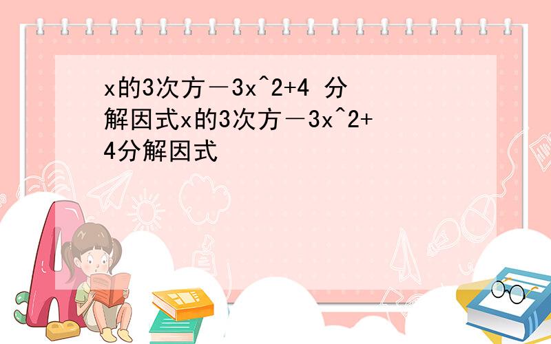 x的3次方－3x^2+4 分解因式x的3次方－3x^2+4分解因式