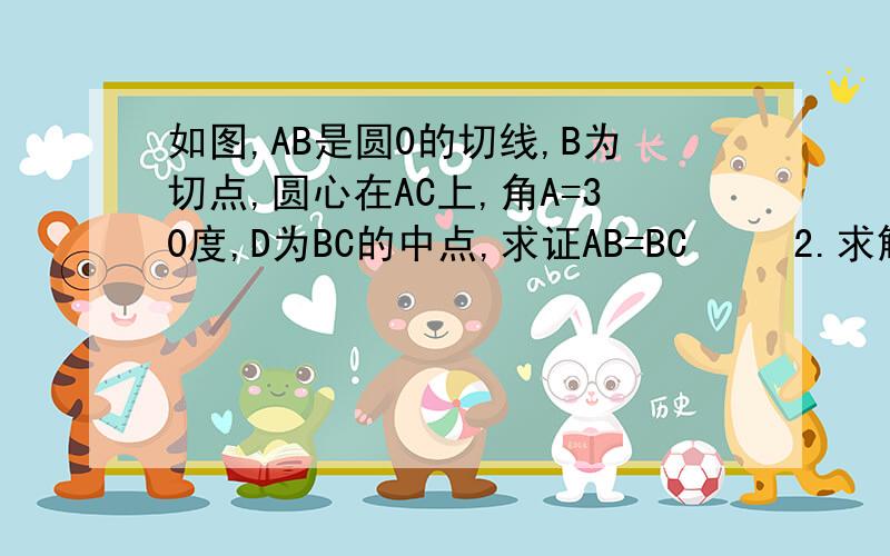 如图,AB是圆0的切线,B为切点,圆心在AC上,角A=30度,D为BC的中点,求证AB=BC     2.求解四边形B0CD是菱形