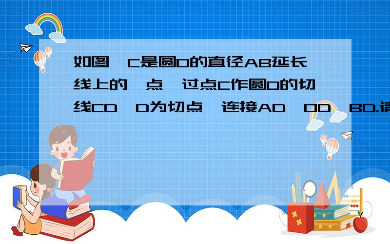 如图,C是圆O的直径AB延长线上的一点,过点C作圆O的切线CD,D为切点,连接AD,OD,BD.请根据图中给出的已知条件(不做任何辅助)写出两个正确的结论