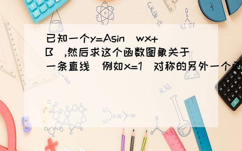 已知一个y=Asin(wx+B),然后求这个函数图象关于一条直线(例如x=1)对称的另外一个函数图象g(x),就是想要知道这种对称题目的做法，那个题设条件好像不是很完整。