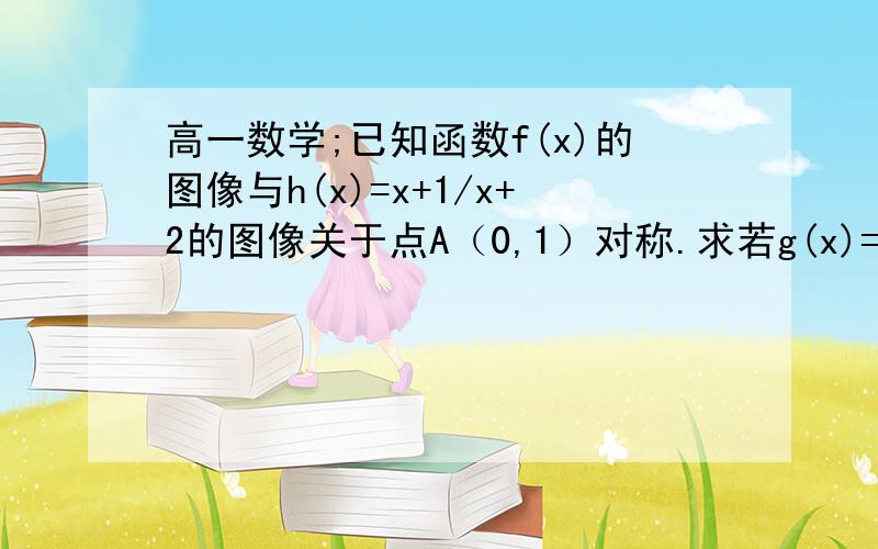 高一数学;已知函数f(x)的图像与h(x)=x+1/x+2的图像关于点A（0,1）对称.求若g(x)=f(x)*x+ax,且g(x)在只做第二问：