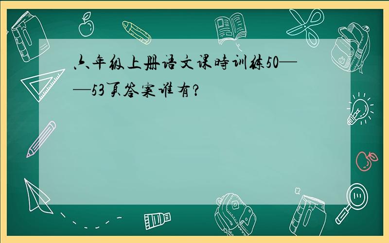 六年级上册语文课时训练50——53页答案谁有?