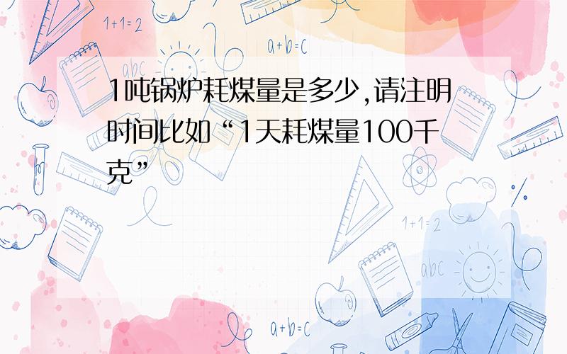 1吨锅炉耗煤量是多少,请注明时间比如“1天耗煤量100千克”