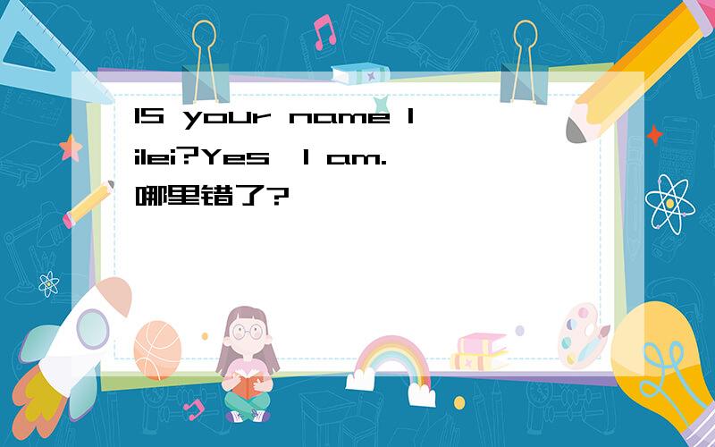 IS your name lilei?Yes,I am.哪里错了?