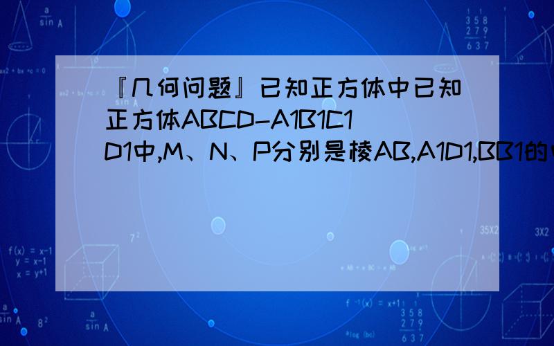 『几何问题』已知正方体中已知正方体ABCD-A1B1C1D1中,M、N、P分别是棱AB,A1D1,BB1的中点,试做出M、N、P三点的截面.（具体过程,