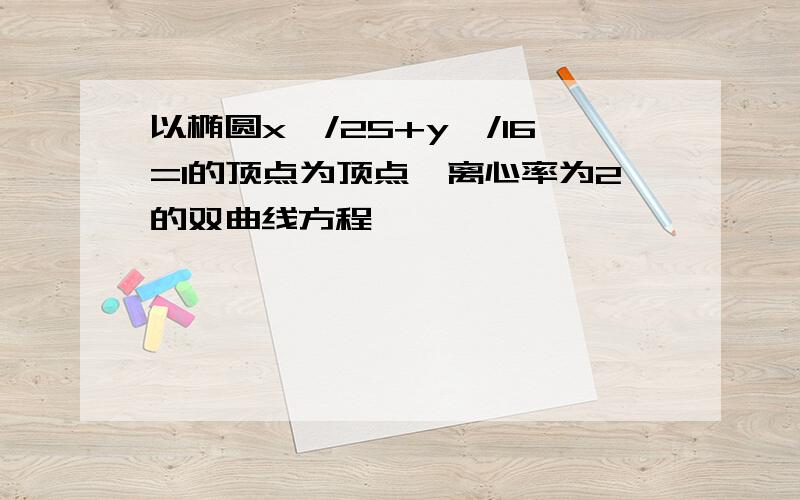 以椭圆x^/25+y^/16=1的顶点为顶点,离心率为2的双曲线方程