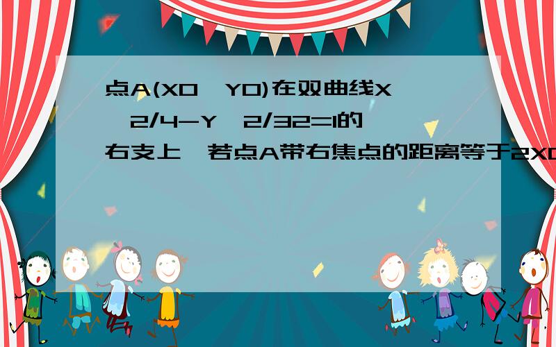 点A(X0,Y0)在双曲线X^2/4-Y^2/32=1的右支上,若点A带右焦点的距离等于2X0,则X0为