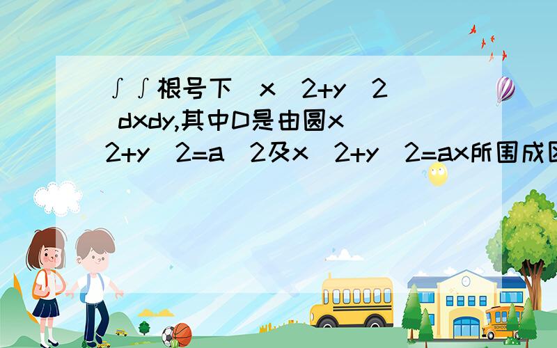 ∫∫根号下(x^2+y^2) dxdy,其中D是由圆x^2+y^2=a^2及x^2+y^2=ax所围成区域在第一象限的部分?请问极坐标两个参数的定义域怎么求请给出完整解答过程