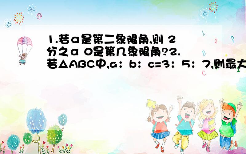 1.若α是第二象限角,则 2分之α 0是第几象限角?2.若△ABC中,a：b：c=3：5：7,则最大角是?