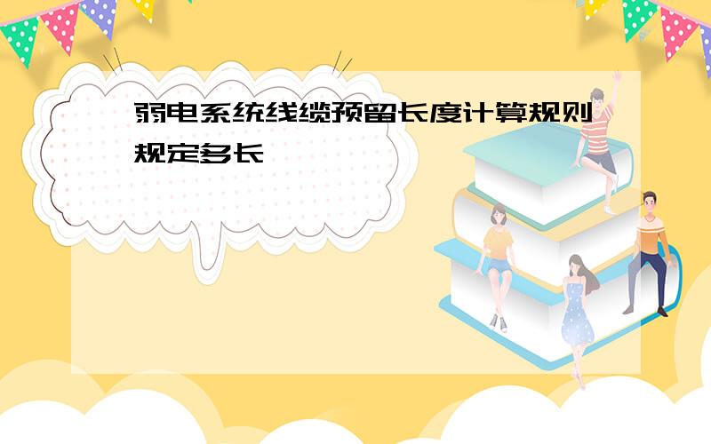 弱电系统线缆预留长度计算规则规定多长