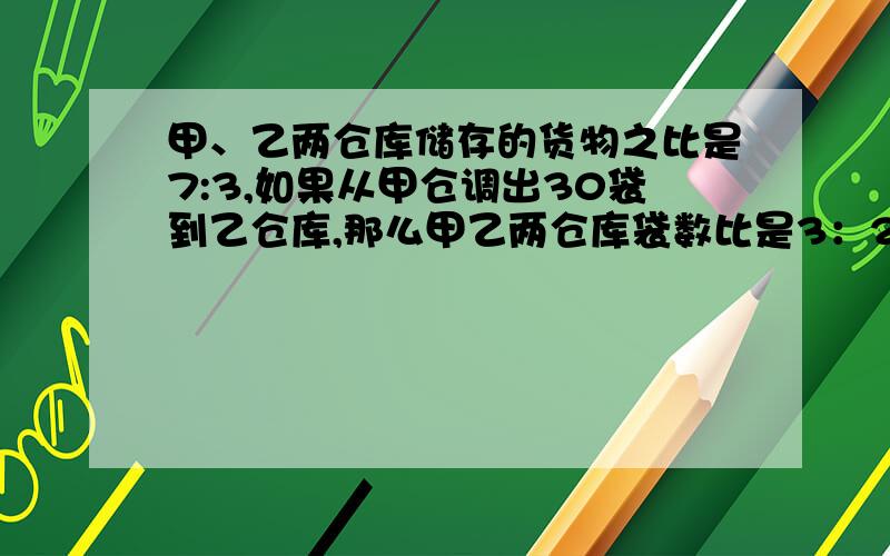 甲、乙两仓库储存的货物之比是7:3,如果从甲仓调出30袋到乙仓库,那么甲乙两仓库袋数比是3：2,这两个仓库