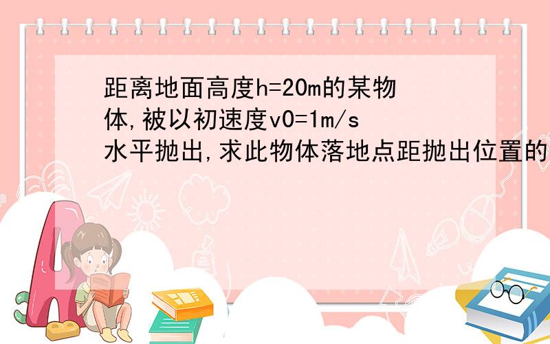 距离地面高度h=20m的某物体,被以初速度v0=1m/s水平抛出,求此物体落地点距抛出位置的水平距离?