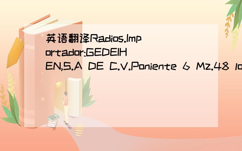 英语翻译Radios.Importador:GEDEIHEN,S.A DE C.V.Poniente 6 Mz.48 lote.28 Dep.2 Int.B Col.Cuchilla del Tesoro C.P.07900 Mexico.Hecho en China.Fuente de alimentacion:conexion USB 5V cc.utiliza bateria recargable de 3.7V.Lease instructivo anexo.