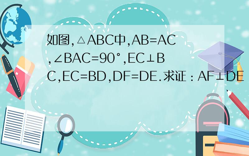 如图,△ABC中,AB=AC,∠BAC=90°,EC⊥BC,EC=BD,DF=DE.求证：AF⊥DE