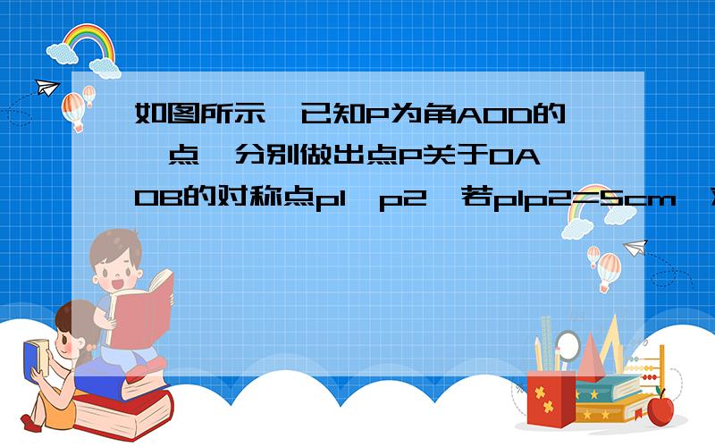 如图所示,已知P为角AOD的一点,分别做出点P关于OA、OB的对称点p1、p2,若p1p2=5cm,求三角形PMN的周长急……