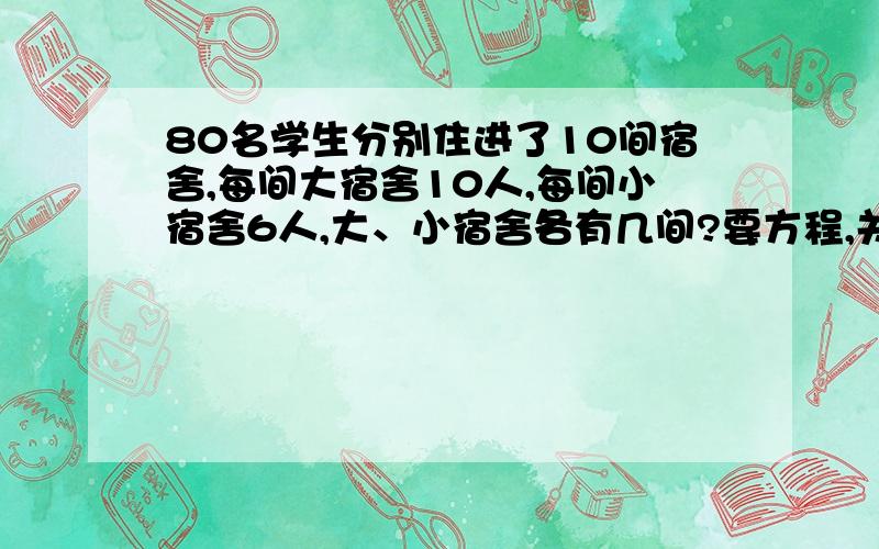 80名学生分别住进了10间宿舍,每间大宿舍10人,每间小宿舍6人,大、小宿舍各有几间?要方程,关系式