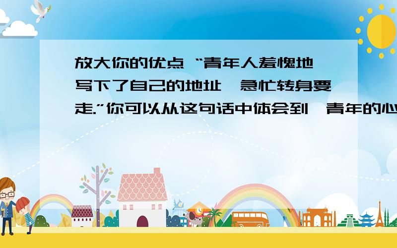 放大你的优点 “青年人羞愧地写下了自己的地址,急忙转身要走.”你可以从这句话中体会到,青年的心情,你文中的青年是（）他的优点是（）放大你的优点 “青年人羞愧地写下了自己的地址,