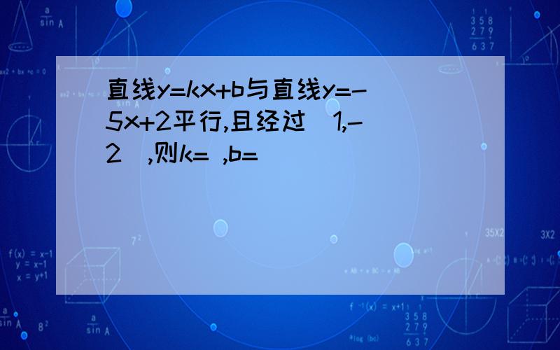 直线y=kx+b与直线y=-5x+2平行,且经过(1,-2),则k= ,b=