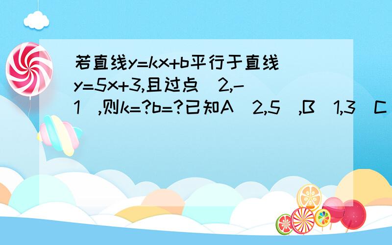 若直线y=kx+b平行于直线y=5x+3,且过点(2,-1),则k=?b=?已知A(2,5),B(1,3)C(m,m+3)三点在同一直线上,求m的值.也帮回答这题吧，