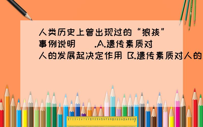 人类历史上曾出现过的“狼孩”事例说明（）.A.遗传素质对人的发展起决定作用 B.遗传素质对人的发展不起决作用C.教育对人的发展起决定作用 D.教育对人的发展不起决定作用